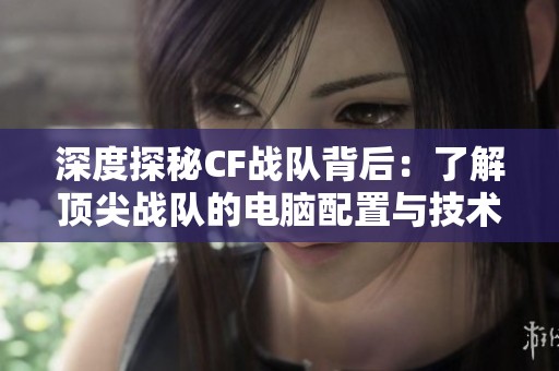 深度探秘CF战队背后：了解顶尖战队的电脑配置与技术支持细节