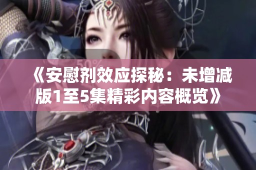 《安慰剂效应探秘：未增减版1至5集精彩内容概览》