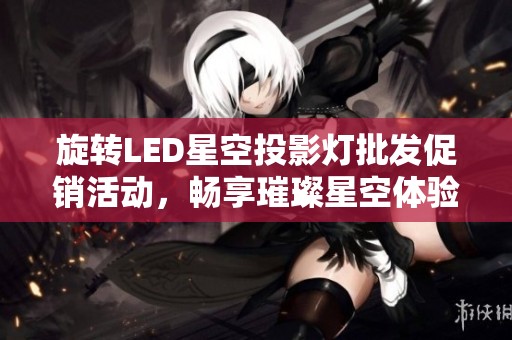 旋转LED星空投影灯批发促销活动，畅享璀璨星空体验，超值优惠等你来拿