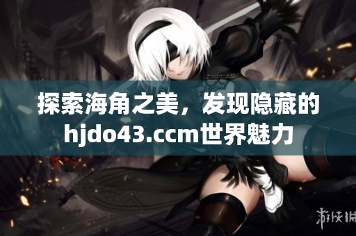 探索海角之美，发现隐藏的hjdo43.ccm世界魅力