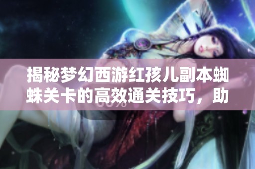 揭秘梦幻西游红孩儿副本蜘蛛关卡的高效通关技巧，助你轻松战胜难关！