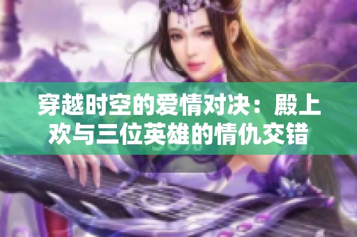 穿越时空的爱情对决：殿上欢与三位英雄的情仇交错