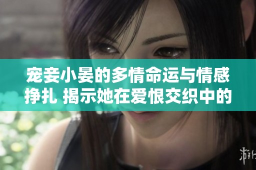 宠妾小晏的多情命运与情感挣扎 揭示她在爱恨交织中的心灵成长与蜕变
