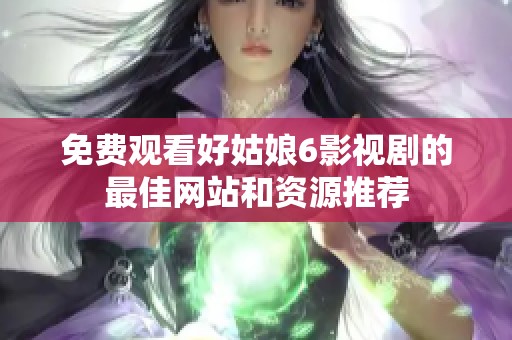 免费观看好姑娘6影视剧的最佳网站和资源推荐