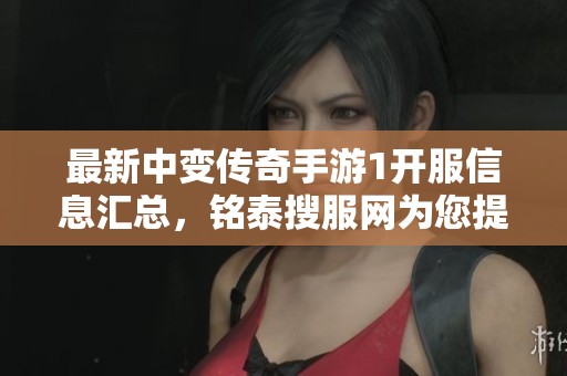最新中变传奇手游1开服信息汇总，铭泰搜服网为您提供详细新服表和更新动态