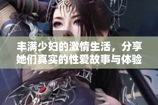 丰满少妇的激情生活，分享她们真实的性爱故事与体验
