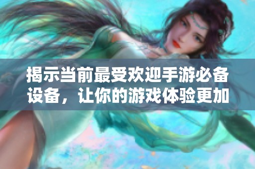 揭示当前最受欢迎手游必备设备，让你的游戏体验更加畅快无阻！