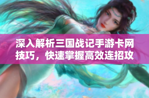 深入解析三国战记手游卡网技巧，快速掌握高效连招攻略助你轻松制胜