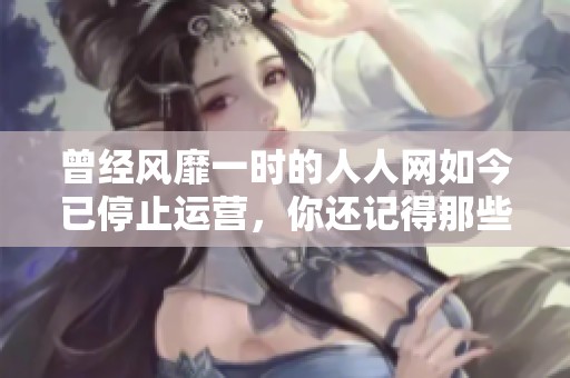 曾经风靡一时的人人网如今已停止运营，你还记得那些年我们在上面分享的点滴吗