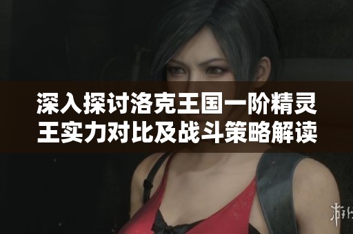 深入探讨洛克王国一阶精灵王实力对比及战斗策略解读与莱克的战斗优势分析