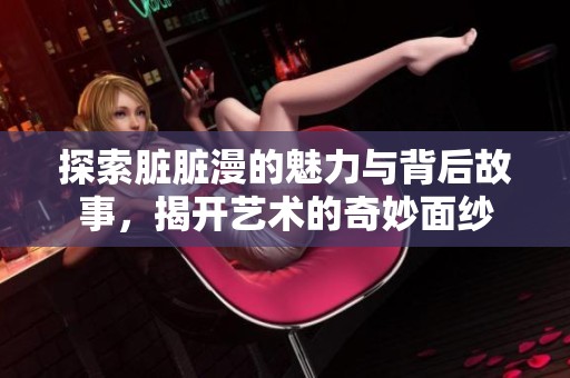 探索脏脏漫的魅力与背后故事，揭开艺术的奇妙面纱