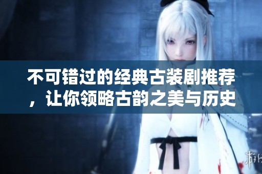不可错过的经典古装剧推荐，让你领略古韵之美与历史魅力