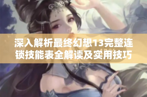 深入解析最终幻想13完整连锁技能表全解读及实用技巧分享