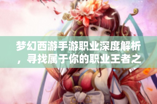 梦幻西游手游职业深度解析，寻找属于你的职业王者之路与游戏策略
