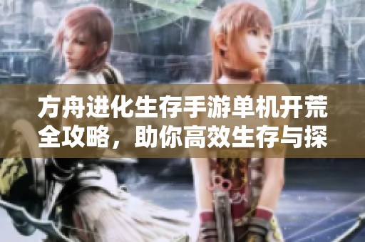 方舟进化生存手游单机开荒全攻略，助你高效生存与探索奇幻世界