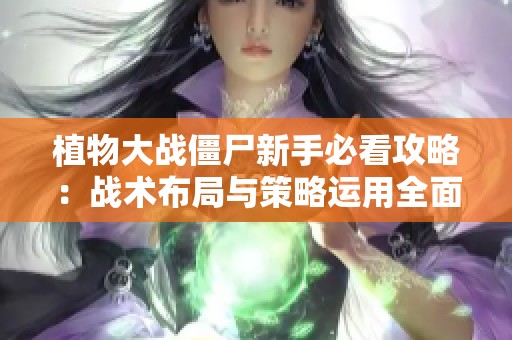 植物大战僵尸新手必看攻略：战术布局与策略运用全面解析与技巧分享