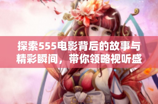 探索555电影背后的故事与精彩瞬间，带你领略视听盛宴