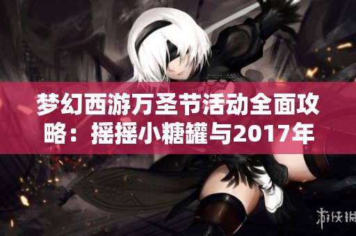 梦幻西游万圣节活动全面攻略：摇摇小糖罐与2017年精彩活动精彩回顾