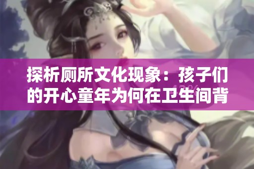 探析厕所文化现象：孩子们的开心童年为何在卫生间背后默默消逝