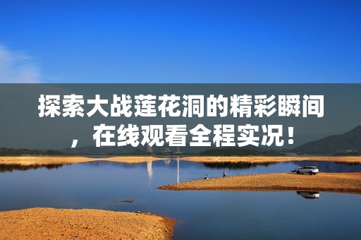 探索大战莲花洞的精彩瞬间，在线观看全程实况！