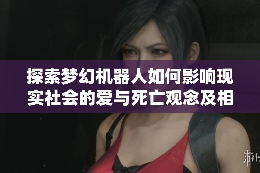 探索梦幻机器人如何影响现实社会的爱与死亡观念及相关影响的全面分析