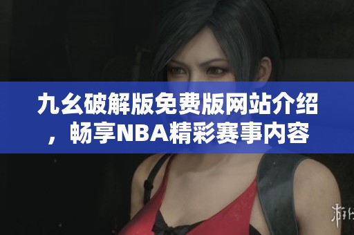 九幺破解版免费版网站介绍，畅享NBA精彩赛事内容