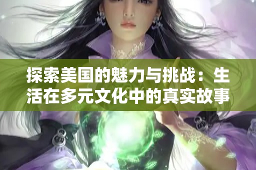 探索美国的魅力与挑战：生活在多元文化中的真实故事