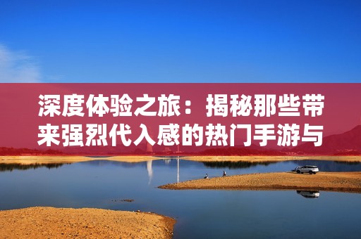 深度体验之旅：揭秘那些带来强烈代入感的热门手游与沉浸式魅力