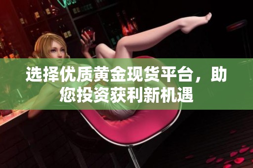 选择优质黄金现货平台，助您投资获利新机遇