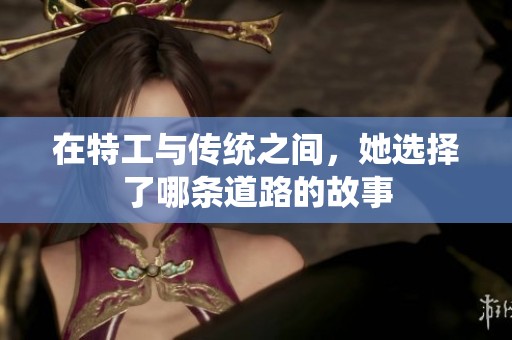 在特工与传统之间，她选择了哪条道路的故事