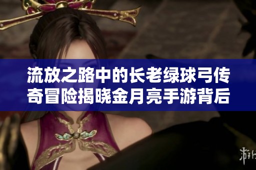 流放之路中的长老绿球弓传奇冒险揭晓金月亮手游背后的故事与技巧