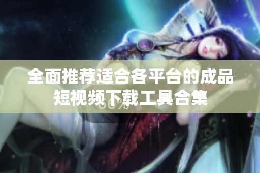 全面推荐适合各平台的成品短视频下载工具合集