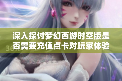 深入探讨梦幻西游时空版是否需要充值点卡对玩家体验的影响和游戏收费机制分析