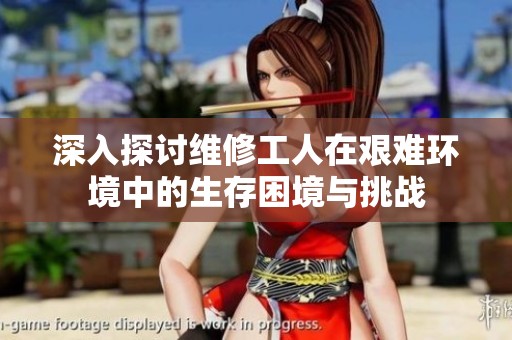 深入探讨维修工人在艰难环境中的生存困境与挑战