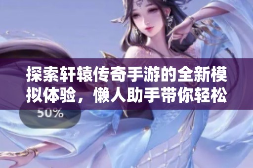 探索轩辕传奇手游的全新模拟体验，懒人助手带你轻松上手游戏攻略与技巧