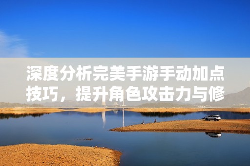 深度分析完美手游手动加点技巧，提升角色攻击力与修为的高效方案与策略