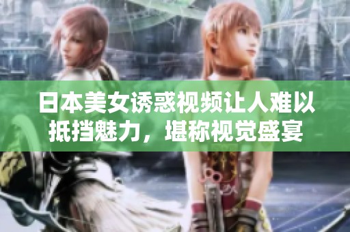 日本美女诱惑视频让人难以抵挡魅力，堪称视觉盛宴