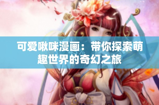 可爱啾咪漫画：带你探索萌趣世界的奇幻之旅