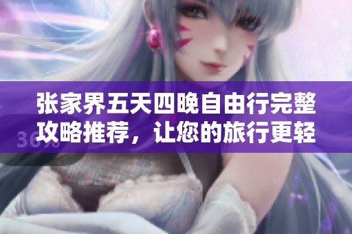 张家界五天四晚自由行完整攻略推荐，让您的旅行更轻松愉快，畅游大自然的魅力景点