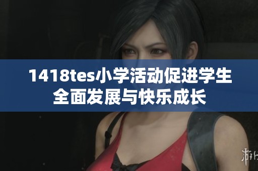 1418tes小学活动促进学生全面发展与快乐成长