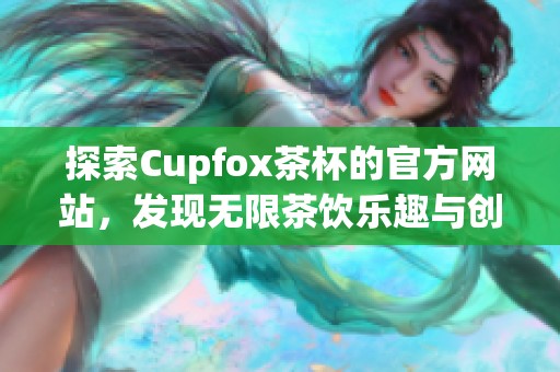 探索Cupfox茶杯的官方网站，发现无限茶饮乐趣与创新设计