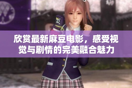 欣赏最新麻豆电影，感受视觉与剧情的完美融合魅力