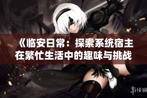 《临安日常：探索系统宿主在繁忙生活中的趣味与挑战》