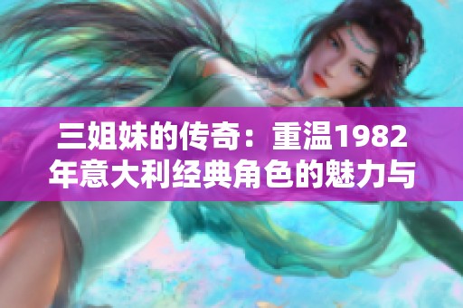 三姐妹的传奇：重温1982年意大利经典角色的魅力与故事