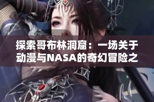 探索哥布林洞窟：一场关于动漫与NASA的奇幻冒险之旅