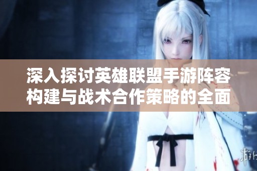 深入探讨英雄联盟手游阵容构建与战术合作策略的全面解析方法