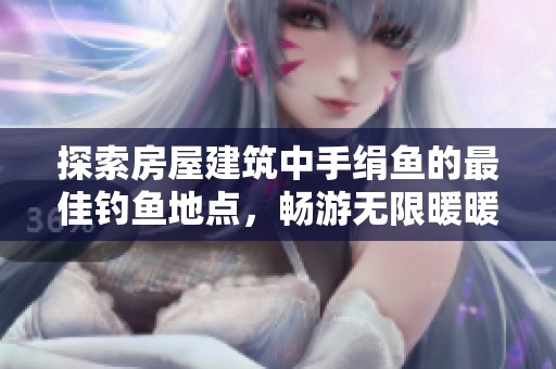 探索房屋建筑中手绢鱼的最佳钓鱼地点，畅游无限暖暖互动地图的乐趣与秘密