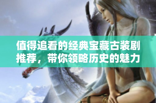 值得追看的经典宝藏古装剧推荐，带你领略历史的魅力与精彩