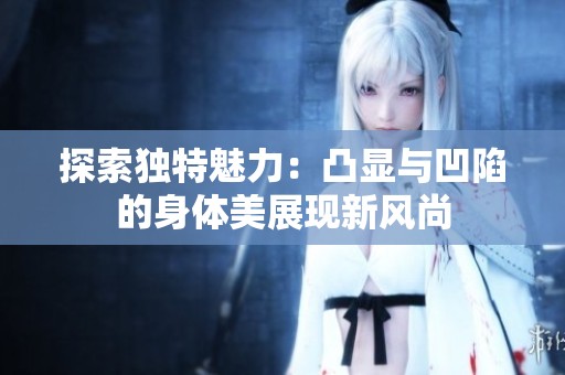 探索独特魅力：凸显与凹陷的身体美展现新风尚