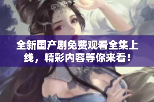 全新国产剧免费观看全集上线，精彩内容等你来看！
